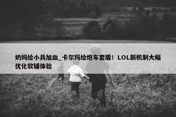 奶妈给小兵加血_卡尔玛给炮车套盾！LOL新机制大幅优化软辅体验