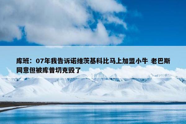 库班：07年我告诉诺维茨基科比马上加盟小牛 老巴斯同意但被库普切克毁了