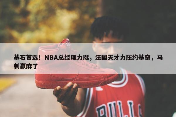 基石首选！NBA总经理力挺，法国天才力压约基奇，马刺赢麻了