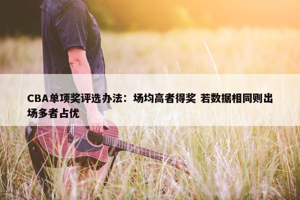 CBA单项奖评选办法：场均高者得奖 若数据相同则出场多者占优