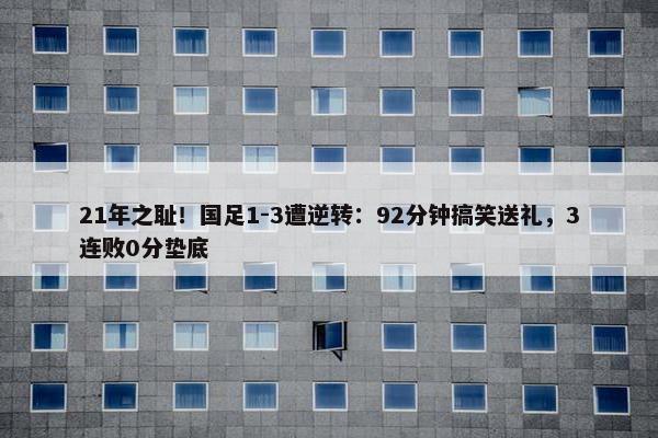 21年之耻！国足1-3遭逆转：92分钟搞笑送礼，3连败0分垫底