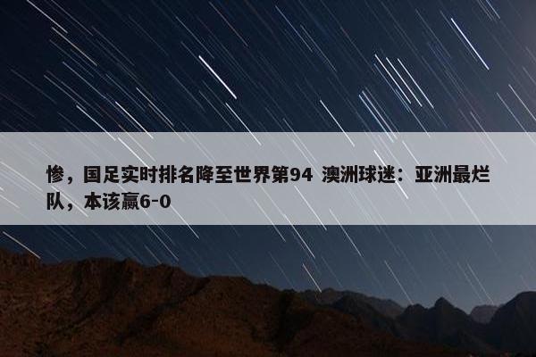 惨，国足实时排名降至世界第94 澳洲球迷：亚洲最烂队，本该赢6-0