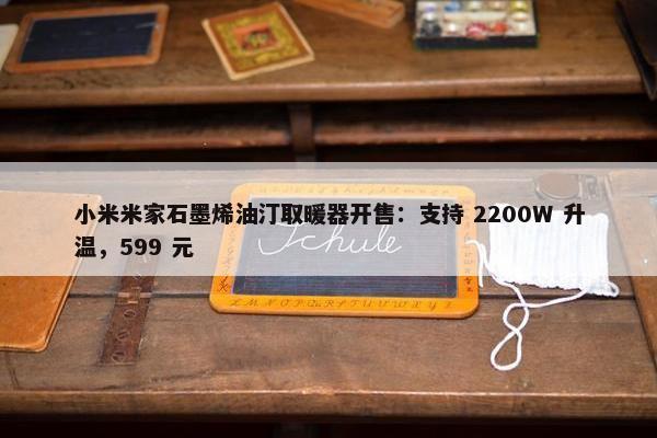 小米米家石墨烯油汀取暖器开售：支持 2200W 升温，599 元