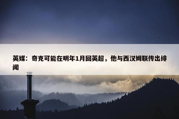 英媒：奇克可能在明年1月回英超，他与西汉姆联传出绯闻