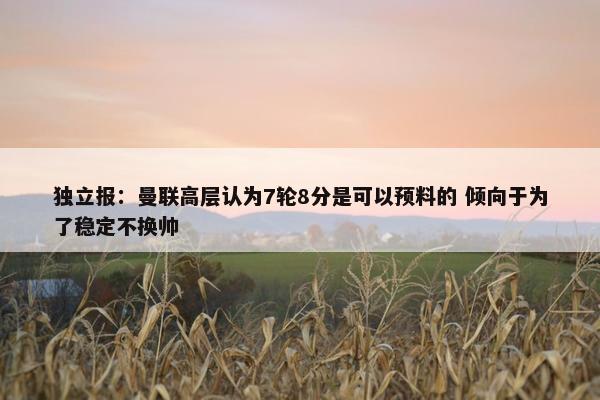 独立报：曼联高层认为7轮8分是可以预料的 倾向于为了稳定不换帅