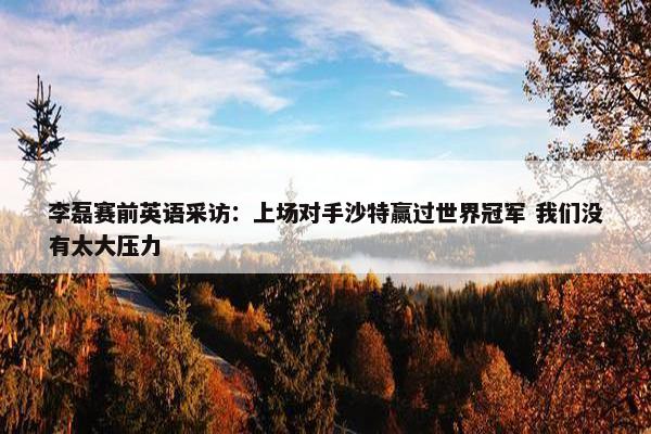 李磊赛前英语采访：上场对手沙特赢过世界冠军 我们没有太大压力