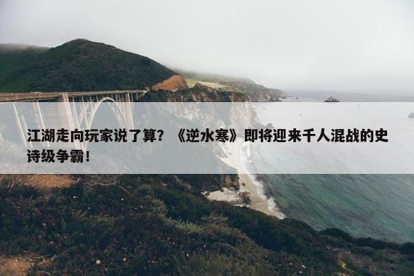 江湖走向玩家说了算？《逆水寒》即将迎来千人混战的史诗级争霸！