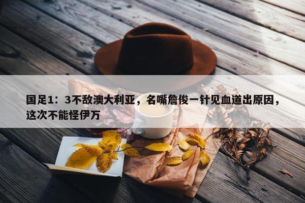 国足1：3不敌澳大利亚，名嘴詹俊一针见血道出原因，这次不能怪伊万