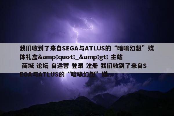 我们收到了来自SEGA与ATLUS的“暗喻幻想”媒体礼盒&quot;_&gt; 主站 商城 论坛 自运营 登录 注册 我们收到了来自SEGA与ATLUS的“暗喻幻想”媒...