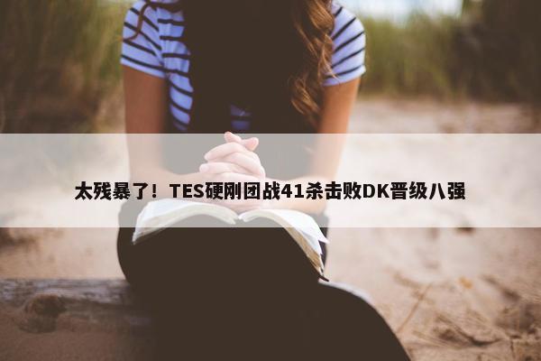 太残暴了！TES硬刚团战41杀击败DK晋级八强