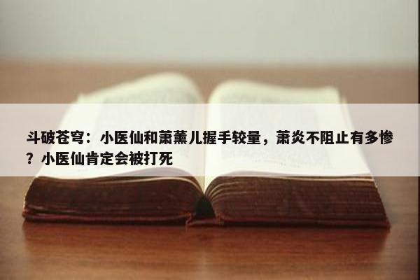 斗破苍穹：小医仙和萧薰儿握手较量，萧炎不阻止有多惨？小医仙肯定会被打死