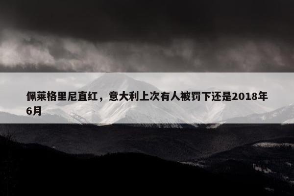 佩莱格里尼直红，意大利上次有人被罚下还是2018年6月