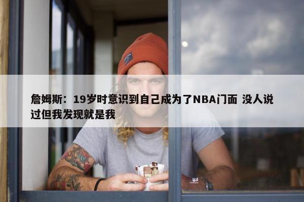 詹姆斯：19岁时意识到自己成为了NBA门面 没人说过但我发现就是我