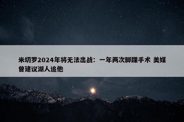 米切罗2024年将无法出战：一年两次脚踝手术 美媒曾建议湖人追他