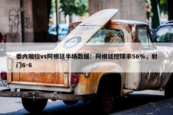 委内瑞拉vs阿根廷半场数据：阿根廷控球率56%，射门6-6