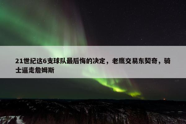 21世纪这6支球队最后悔的决定，老鹰交易东契奇，骑士逼走詹姆斯