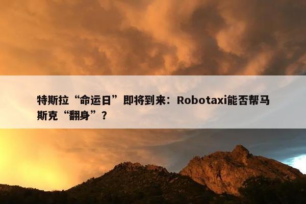 特斯拉“命运日”即将到来：Robotaxi能否帮马斯克“翻身”？