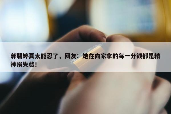 郭碧婷真太能忍了，网友：她在向家拿的每一分钱都是精神损失费！