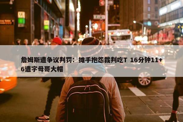 詹姆斯遭争议判罚：摊手抱怨裁判吃T 16分钟11+6遭字母哥大帽