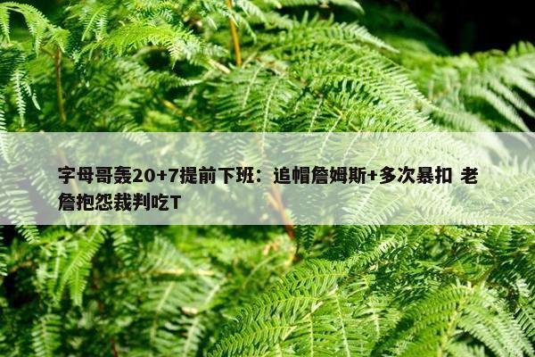 字母哥轰20+7提前下班：追帽詹姆斯+多次暴扣 老詹抱怨裁判吃T