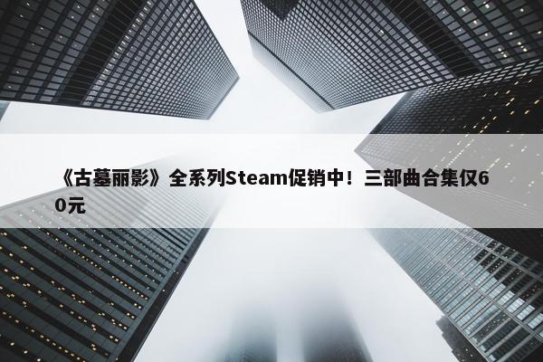 《古墓丽影》全系列Steam促销中！三部曲合集仅60元