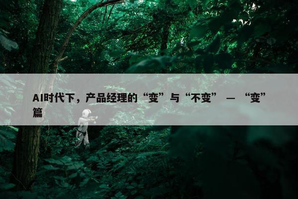 AI时代下，产品经理的“变”与“不变” — “变”篇