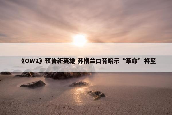 《OW2》预告新英雄 苏格兰口音暗示“革命”将至