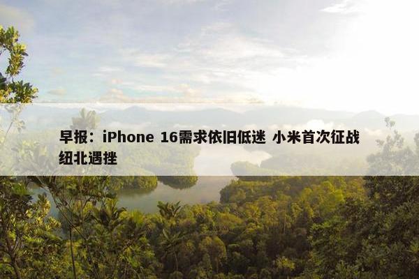 早报：iPhone 16需求依旧低迷 小米首次征战纽北遇挫