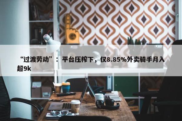 “过渡劳动”：平台压榨下，仅8.85%外卖骑手月入超9k