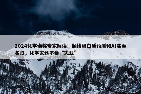 2024化学诺奖专家解读：颁给蛋白质预测和AI实至名归，化学家还不会“失业”