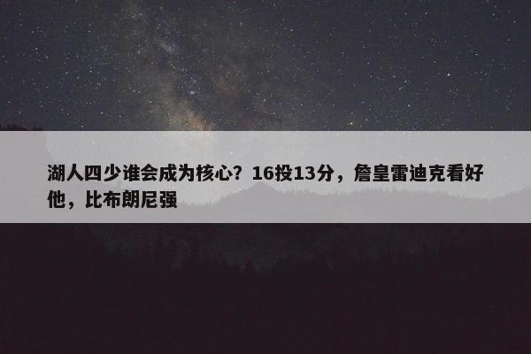 湖人四少谁会成为核心？16投13分，詹皇雷迪克看好他，比布朗尼强