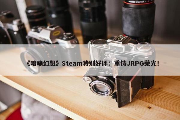 《暗喻幻想》Steam特别好评：重铸JRPG荣光！