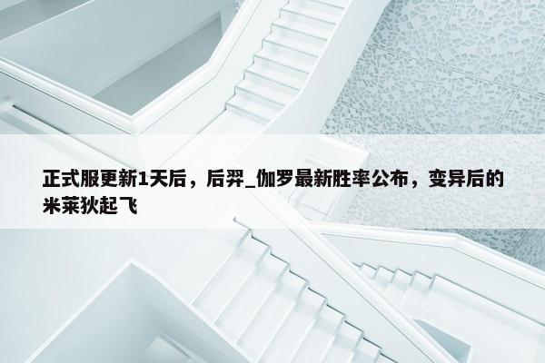 正式服更新1天后，后羿_伽罗最新胜率公布，变异后的米莱狄起飞