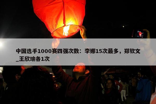 中国选手1000赛四强次数：李娜15次最多，郑钦文_王欣瑜各1次