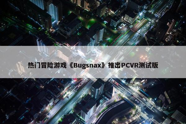 热门冒险游戏《Bugsnax》推出PCVR测试版