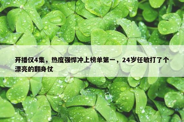 开播仅4集，热度强悍冲上榜单第一，24岁任敏打了个漂亮的翻身仗