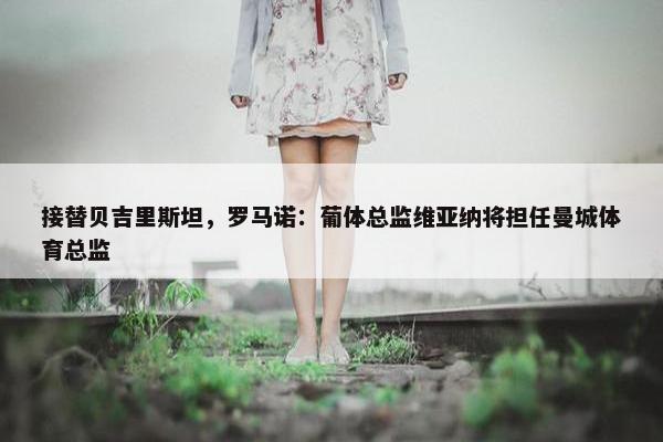 接替贝吉里斯坦，罗马诺：葡体总监维亚纳将担任曼城体育总监