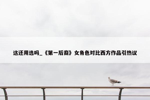 这还用选吗_《第一后裔》女角色对比西方作品引热议