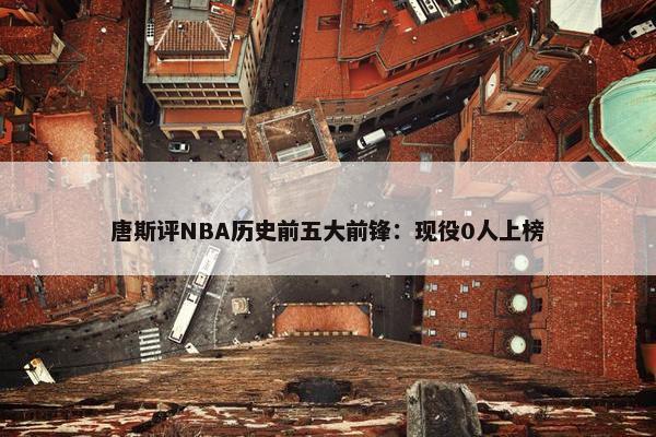 唐斯评NBA历史前五大前锋：现役0人上榜