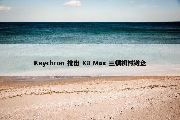 Keychron 推出 K8 Max 三模机械键盘