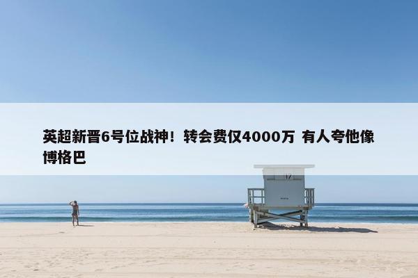 英超新晋6号位战神！转会费仅4000万 有人夸他像博格巴