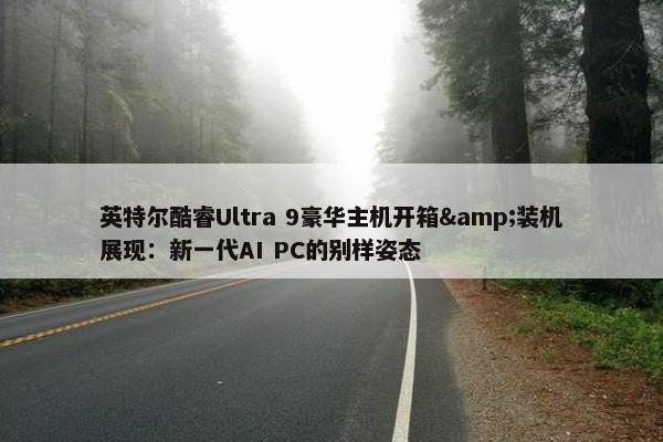 英特尔酷睿Ultra 9豪华主机开箱&装机展现：新一代AI PC的别样姿态