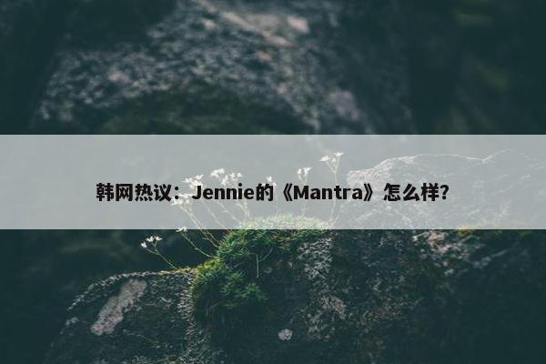 韩网热议：Jennie的《Mantra》怎么样？