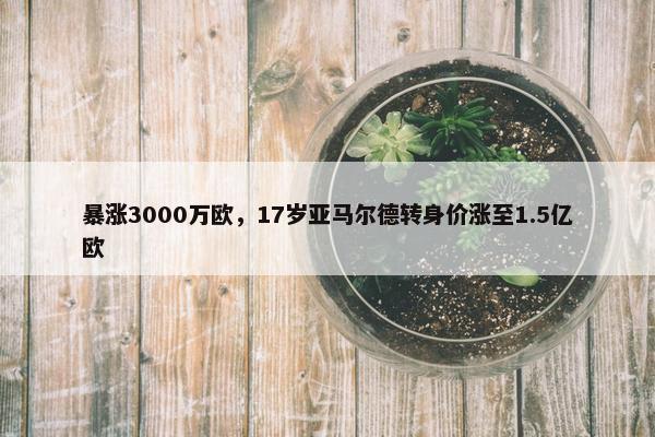 暴涨3000万欧，17岁亚马尔德转身价涨至1.5亿欧