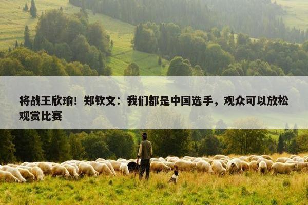 将战王欣瑜！郑钦文：我们都是中国选手，观众可以放松观赏比赛