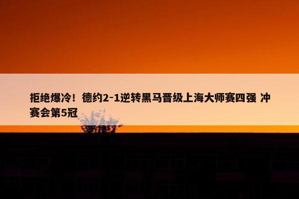 拒绝爆冷！德约2-1逆转黑马晋级上海大师赛四强 冲赛会第5冠