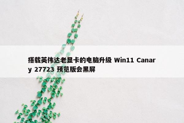 搭载英伟达老显卡的电脑升级 Win11 Canary 27723 预览版会黑屏