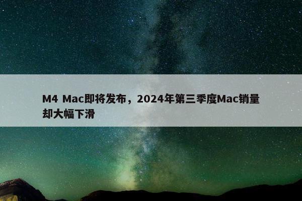 M4 Mac即将发布，2024年第三季度Mac销量却大幅下滑