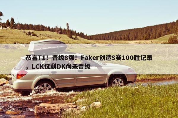 恭喜T1！晋级8强！Faker创造S赛100胜记录，LCK仅剩DK尚未晋级