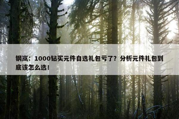 钢岚：1000钻买元件自选礼包亏了？分析元件礼包到底该怎么选！